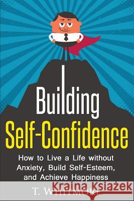 Building Self-Confidence: How to Live a Life without Anxiety, Build Self-Esteem, and Achieve Happiness Whitmore, T. 9781530074112 Createspace Independent Publishing Platform - książka