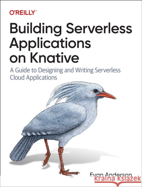 Building Serverless Applications on Knative: A Guide to Designing and Writing Serverless Cloud Applications Evan Anderson 9781098142070 O'Reilly Media - książka