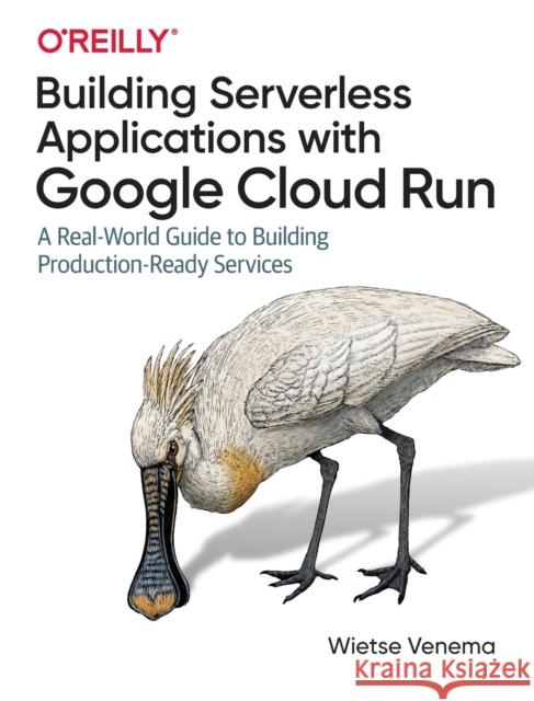 Building Serverless Applications with Google Cloud Run: A Real-World Guide to Building Production-Ready Services Venema, Wietse 9781492057093 O'Reilly Media - książka