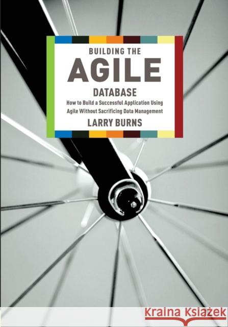 Building the Agile Database: How to Build a Successful Application Using Agile Without Sacrificing Data Management Burns, Larry 9781935504153  - książka