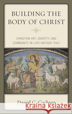 Building the Body of Christ: Christian Art, Identity, and Community in Late Antique Italy Daniel C. Cochran 9781978707689 Fortress Academic - książka