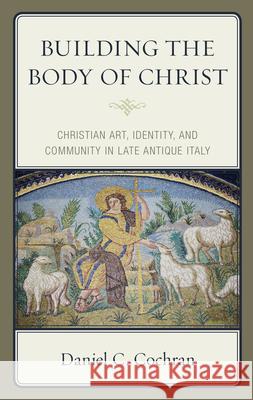 Building the Body of Christ: Christian Art, Identity, and Community in Late Antique Italy Cochran, Daniel C. 9781978707702 Rowman & Littlefield - książka