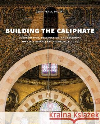 Building the Caliphate: Construction, Destruction, and Sectarian Identity in Early Fatimid Architecture Jennifer A. Pruitt 9780300246827 Yale University Press - książka