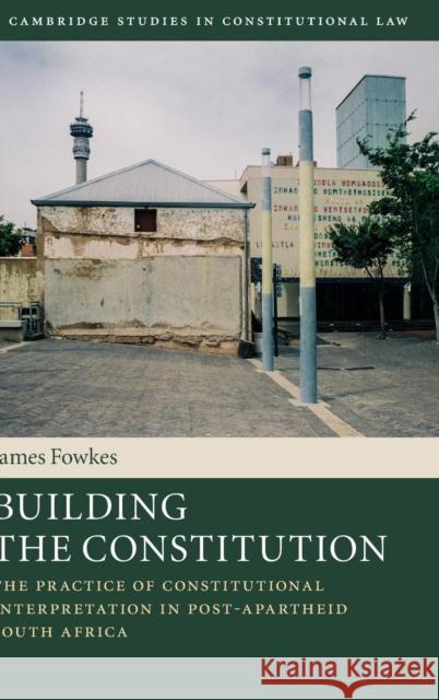 Building the Constitution: The Practice of Constitutional Interpretation in Post-Apartheid South Africa Fowkes, James 9781107124097 Cambridge University Press - książka