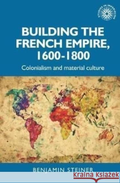 Building the French Empire, 1600-1800: Colonialism and Material Culture Steiner, Benjamin 9781526167019 Manchester University Press - książka