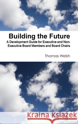 Building the Future - A Development Guide for Executive and Non-Executive Board Members and Board Chairs Thomas Welsh 9781848810075 Thomas Welsh Publishing - książka