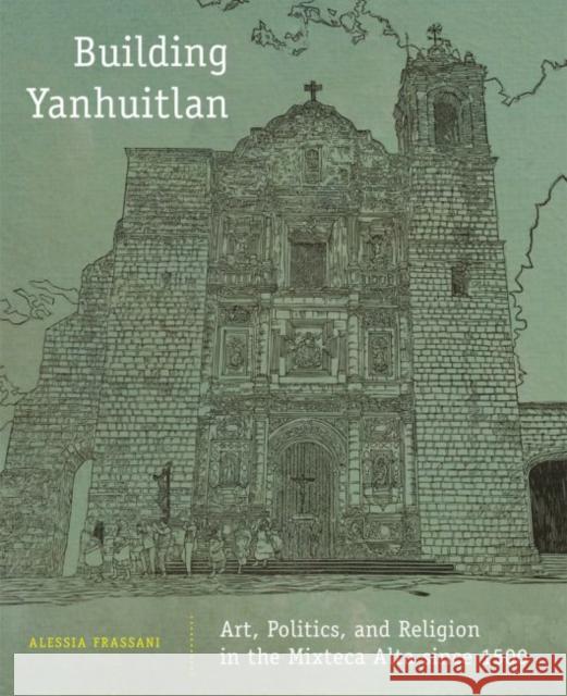Building Yanhuitlan: Art, Politics, and Religion in the Mixteca Alta Since 1500 Alessia Frassani 9780806157566 University of Oklahoma Press - książka