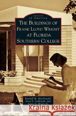 Buildings of Frank Lloyd Wright at Florida Southern College Randall M MacDonald, Nora E Galbraith, James G Rogers, Jr 9781531633127 Arcadia Publishing Library Editions - książka