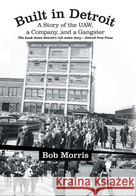 Built in Detroit: A Story of the UAW, a Company, and a Gangster Morris, Bob 9781475994360 iUniverse.com - książka