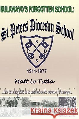 Bulawayo's Forgotten School: St Peter Diocesan School, A Historic Preview, 1911-1977 Le Tutla, Matt 9781448636365 Createspace - książka