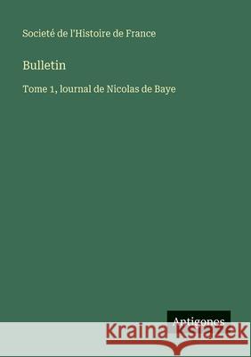 Bulletin: Tome 1, lournal de Nicolas de Baye Societ? de l'Histoire de France 9783563782736 Antigonos Verlag - książka