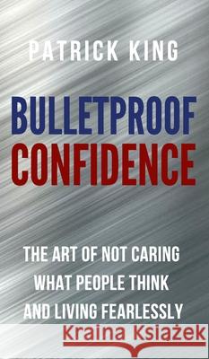 Bulletproof Confidence: The Art of Not Caring What People Think and Living Fearlessly Patrick King 9781647430795 Pkcs Media, Inc. - książka