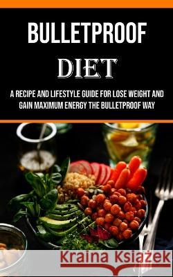 Bulletproof Diet: A Recipe and Lifestyle Guide for Lose Weight and Gain Maximum Energy the Bulletproof Way Billy Tucker 9781990666643 Adam Gilbin - książka