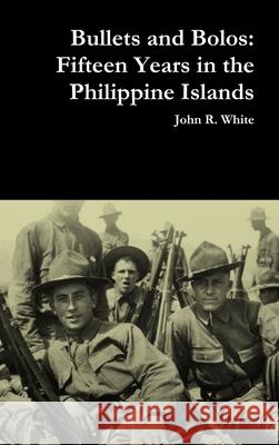 Bullets and Bolos: Fifteen Years in the Philippine Islands John R White (Landauer Associates Inc NY) 9780359531790 Lulu.com - książka