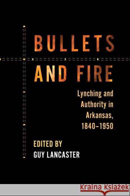 Bullets and Fire: Lynching and Authority in Arkansas, 1840-1950 Guy Lancaster 9781682260449 University of Arkansas Press - książka