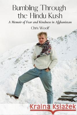 Bumbling Through the Hindu Kush: A Memoir of Fear and Kindness in Afghanistan Chris Woolf 9781737530350 Chris Woolf - książka