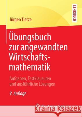 Übungsbuch Zur Angewandten Wirtschaftsmathematik: Aufgaben, Testklausuren Und Ausführliche Lösungen Tietze, Jürgen 9783658068738 Springer Spektrum - książka