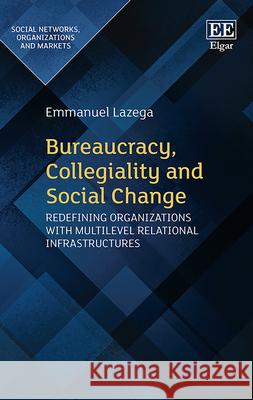 Bureaucracy, Collegiality and Social Change: Redefining Organizations with Multilevel Relational Infrastructures Emmanuel Lazega   9781839102363 Edward Elgar Publishing Ltd - książka