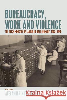 Bureaucracy, Work and Violence: The Reich Ministry of Labour in Nazi Germany, 1933-1945 Nützenadel, Alexander 9781789204582 Berghahn Books - książka