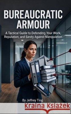 Bureaucratic Armour: A Tactical Guide to Defending Your Work, Reputation, and Sanity Against Manipulation Ting, Jeffrey 9798183651065 Independently Published - książka