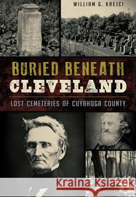 Buried Beneath Cleveland:: Lost Cemeteries of Cuyahoga County William G. Krejci 9781467117722 History Press (SC) - książka