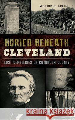 Buried Beneath Cleveland: Lost Cemeteries of Cuyahoga County William G. Krejci 9781540202208 History Press Library Editions - książka