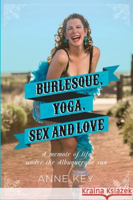 Burlesque, Yoga, Sex and Love: A Memoir of Life Under the Albuquerque Sun Anne Key 9780983346692 Goddess Ink - książka