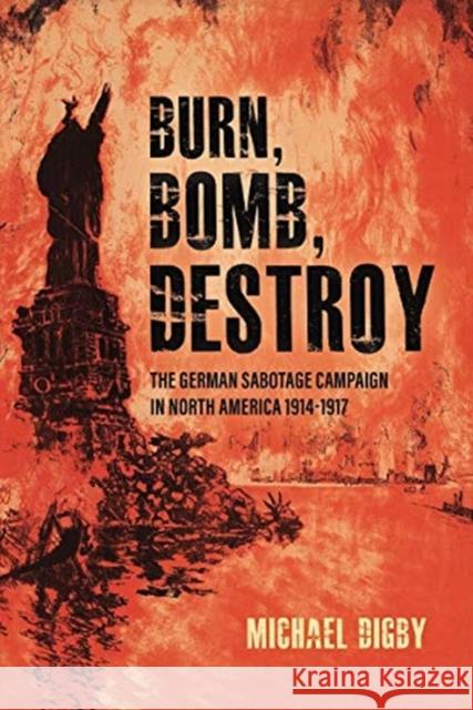 Burn, Bomb, Destroy: The Sabotage Campaign of the German Secret Services in North America 1914–1918 Michael Digby 9781636240046 Casemate Publishers - książka