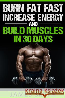 Burn Fat: Burn Fat Fast, Increase Energy, and Build Muscles in 30 Days James Smith 9781523600779 Createspace Independent Publishing Platform - książka