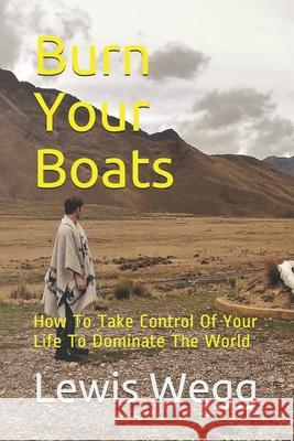 Burn Your Boats: How To Take Control Of Your Life To Dominate The World Lewis Wegg 9781659710458 Independently Published - książka