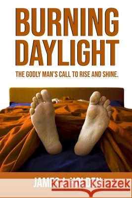 Burning Daylight: The Godly Man's Call To Rise And Shine James J. Holden 9781733850582 4one Ministries - książka