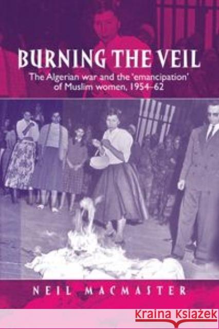 Burning the Veil: The Algerian War and the 'Emancipation' of Muslim Women, 1954-62 MacMaster, Neil 9780719074738 Manchester University Press - książka