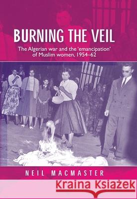 Burning the Veil: The Algerian War and the 'Emancipation' of Muslim Women, 1954-62 MacMaster, Neil 9780719087547 Manchester University Press - książka