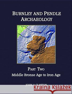 Burnley and Pendle Archaeology: Part two: Middle Bronze Age to Iron Age John A. Clayton 9780957004344 Barrowford Press - książka