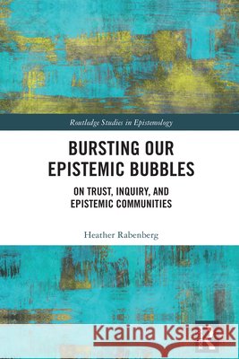 Bursting Our Epistemic Bubbles: On Trust, Inquiry, and Epistemic Communities Heather Rabenberg 9781032621012 Routledge - książka
