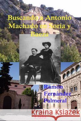 Buscando a Antonio Machado en Soria y Baeza Fernandez Palmeral, Ramon 9781365116711 Lulu.com - książka