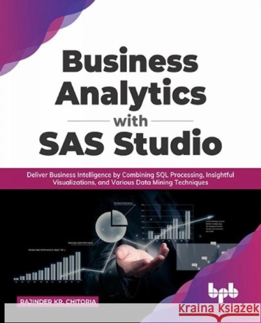 Business Analytics with SAS Studio: Deliver Business Intelligence by Combining SQL Processing, Insightful Visualizations, and Various Data Mining Tech Rajinder Kr Chitoria 9789391392734 Bpb Publications - książka