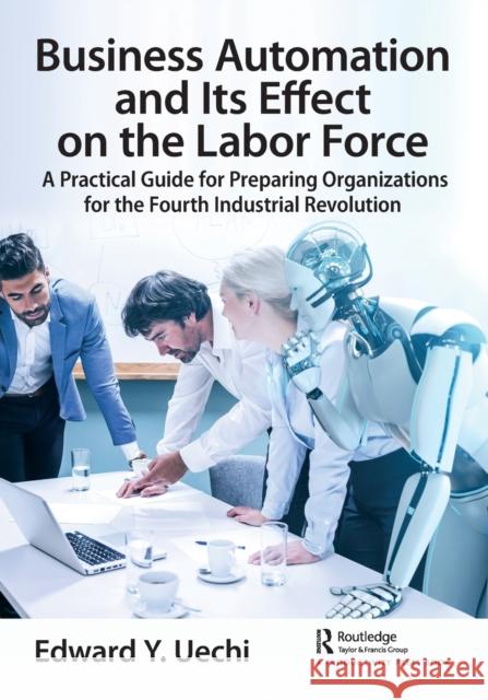 Business Automation and Its Effect on the Labor Force: A Practical Guide for Preparing Organizations for the Fourth Industrial Revolution Edward Uechi 9781032038346 Productivity Press - książka