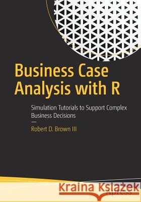 Business Case Analysis with R: Simulation Tutorials to Support Complex Business Decisions Brown III, Robert D. 9781484234945 Apress - książka