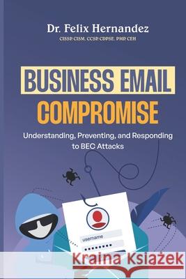 Business Email Compromise: Understanding, Preventing, and Responding to BEC Attacks Felix Hernandez 9798334701441 Independently Published - książka