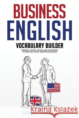 Business English Vocabulary Builder: Powerful Idioms, Sayings and Expressions to Make You Sound Smarter in Business! Lingo Mastery 9781951949136 Lingo Mastery - książka