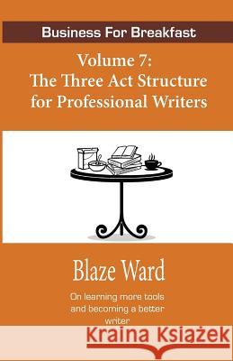 Business for Breakfast, Volume 7: The Three ACT Structure for Professional Writers Ward, Blaze 9781943663736 Knotted Road Press - książka