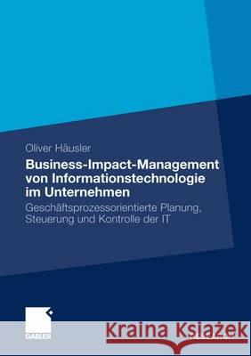 Business-Impact-Management Von Informationstechnologie Im Unternehmen: Geschäftsprozessorientierte Planung, Steuerung Und Kontrolle Der It Oliver, Häusler 9783834934567 Gabler - książka