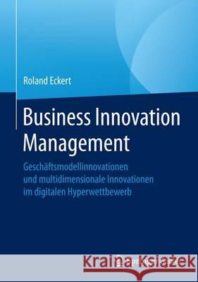 Business Innovation Management: Geschäftsmodellinnovationen Und Multidimensionale Innovationen Im Digitalen Hyperwettbewerb Eckert, Roland 9783658134556 Springer Gabler - książka