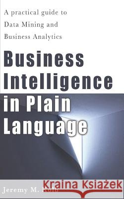 Business Intelligence in Plain Language: A practical guide to Data Mining and Business Analytics Kolb, Jeremy M. 9781479324187 Createspace - książka
