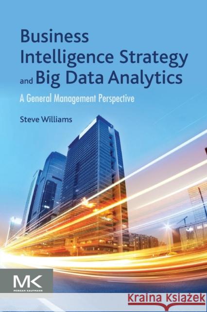 Business Intelligence Strategy and Big Data Analytics: A General Management Perspective Williams, Steve 9780128091982 Morgan Kaufmann Publishers - książka
