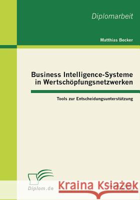 Business Intelligence-Systeme in Wertschöpfungsnetzwerken: Tools zur Entscheidungsunterstützung Becker, Matthias 9783863410636 Bachelor + Master Publishing - książka