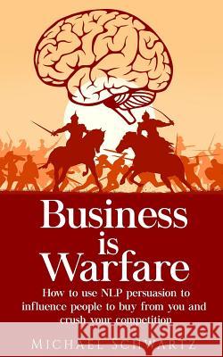 Business is Warfare: How to use NLP persuasion to influence people to buy from you or crush your competition Schwartz, Michael 9781982033880 Createspace Independent Publishing Platform - książka