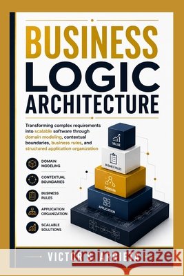 Business Logic Architecture: Transforming complex requirements into scalable software through domain modeling, contextual boundaries, business rules, Arrieta, Victor S. 9798170708512 Independently Published - książka
