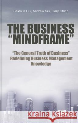 Business Mindframe, The: The General Truth Of Business Redefining Business Management Knowledge Baldwin Hui, Andrew Siu, Gary Ching 9781938368097 SCPG Publishing Corporation - książka